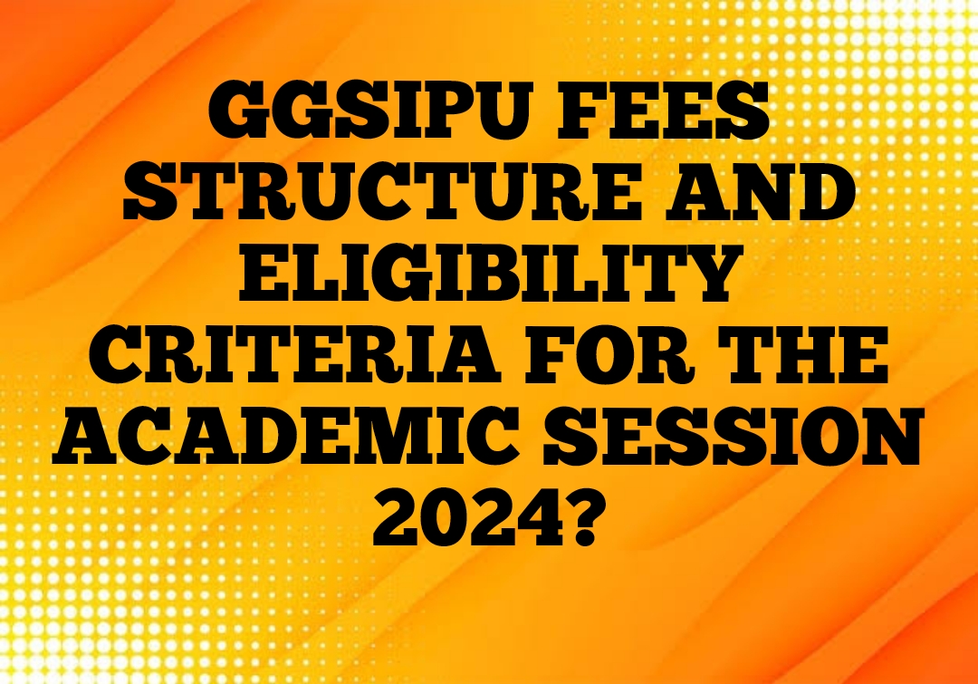 GGSIPU FEES STRUCTURE AND ELIGIBILITY CRITERIA FOR THE ACADEMIC SESSION 2024?